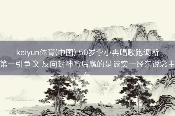 kaiyun体育(中国) 50岁李小冉唱歌跑调断层第一引争议 反向封神背后赢的是诚实一经东说念主气
