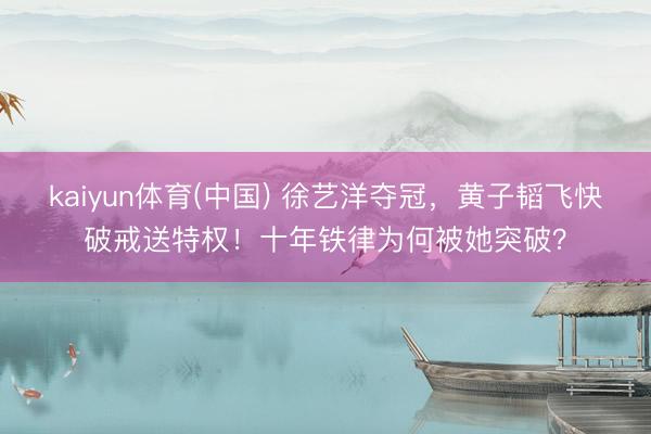 kaiyun体育(中国) 徐艺洋夺冠，黄子韬飞快破戒送特权！十年铁律为何被她突破？