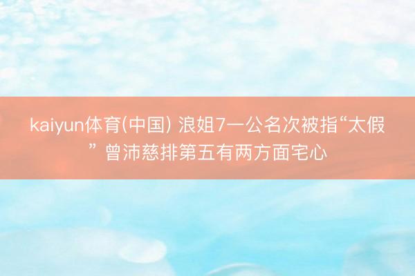 kaiyun体育(中国) 浪姐7一公名次被指“太假” 曾沛慈排第五有两方面宅心