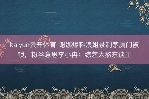 kaiyun云开体育 谢娜爆料浪姐录制茅厕门被锁，粉丝意思李小冉：综艺太熬东谈主