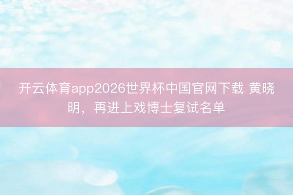 开云体育app2026世界杯中国官网下载 黄晓明，再进上戏博士复试名单