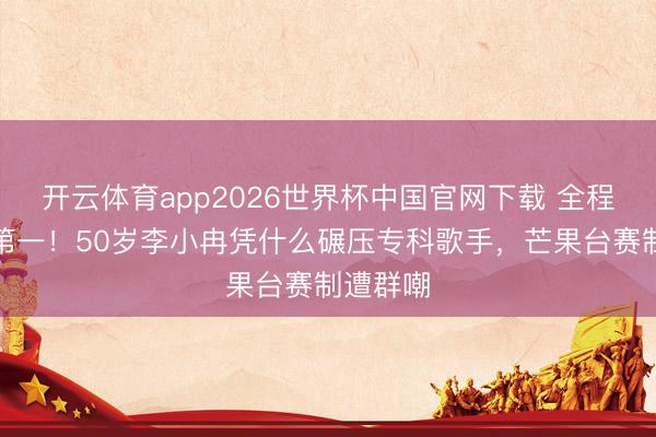 开云体育app2026世界杯中国官网下载 全程跑调拿第一！50岁李小冉凭什么碾压专科歌手，芒果台赛制遭群嘲