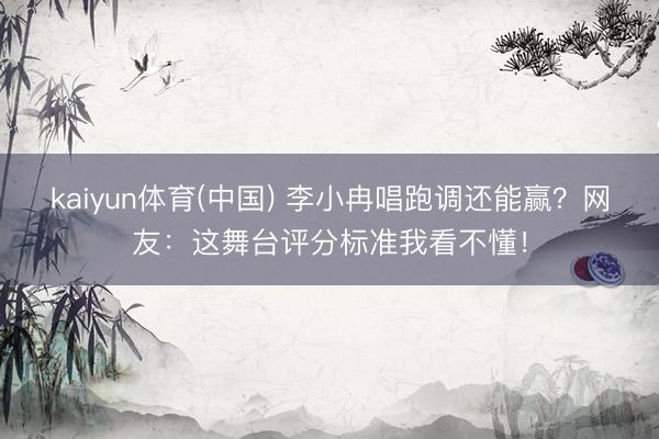 kaiyun体育(中国) 李小冉唱跑调还能赢？网友：这舞台评分标准我看不懂！