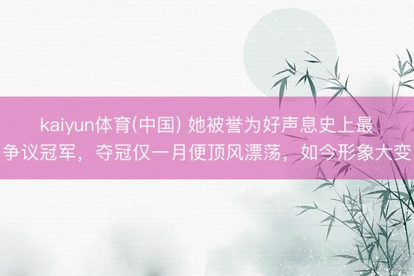kaiyun体育(中国) 她被誉为好声息史上最争议冠军，夺冠仅一月便顶风漂荡，如今形象大变