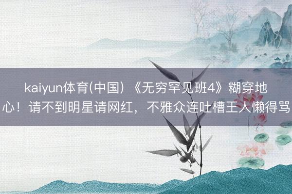 kaiyun体育(中国) 《无穷罕见班4》糊穿地心！请不到明星请网红，不雅众连吐槽王人懒得骂