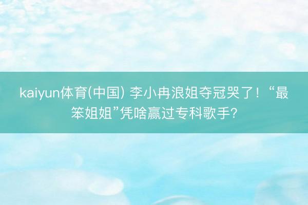 kaiyun体育(中国) 李小冉浪姐夺冠哭了！“最笨姐姐”凭啥赢过专科歌手？