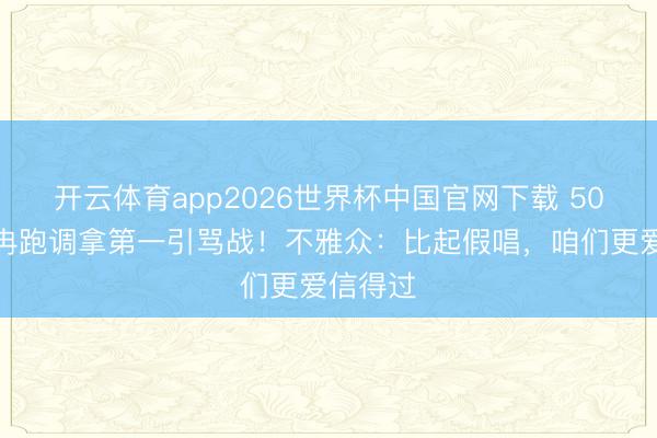 开云体育app2026世界杯中国官网下载 50岁李小冉跑调拿第一引骂战！不雅众：比起假唱，咱们更爱信得过
