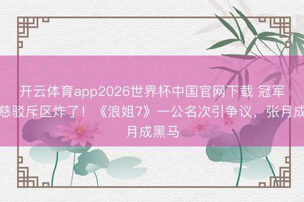 开云体育app2026世界杯中国官网下载 冠军曾沛慈驳斥区炸了！《浪姐7》一公名次引争议，张月成黑马