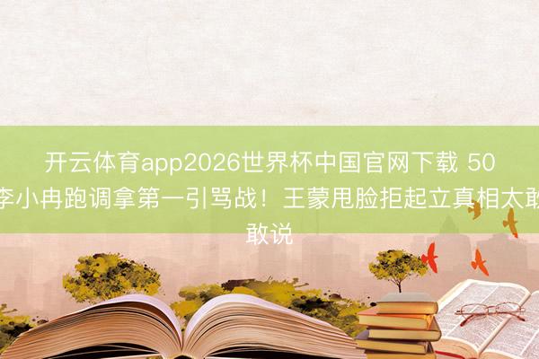 开云体育app2026世界杯中国官网下载 50岁李小冉跑调拿第一引骂战!王蒙甩脸拒起立真相太敢说