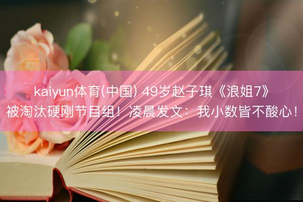 kaiyun体育(中国) 49岁赵子琪《浪姐7》被淘汰硬刚节目组！凌晨发文：我小数皆不酸心！