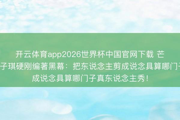 开云体育app2026世界杯中国官网下载 芒果台又翻车？赵子琪硬刚编著黑幕：把东说念主剪成说念具算哪门子真东说念主秀！