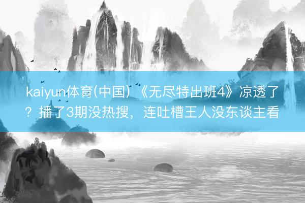 kaiyun体育(中国) 《无尽特出班4》凉透了？播了3期没热搜，连吐槽王人没东谈主看