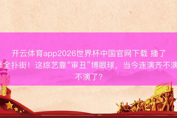 开云体育app2026世界杯中国官网下载 播了四季全扑街！这综艺靠“审丑”博眼球，当今连演齐不演了？
