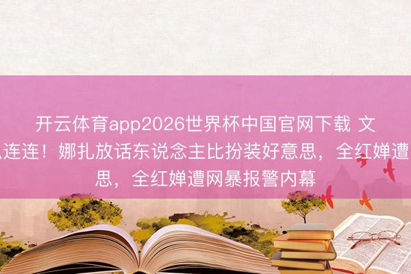 开云体育app2026世界杯中国官网下载 文娱圈四月大瓜连连！娜扎放话东说念主比扮装好意思，全红婵遭网暴报警内幕