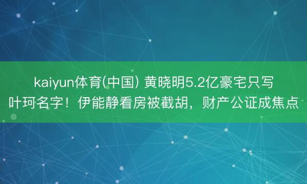 kaiyun体育(中国) 黄晓明5.2亿豪宅只写叶珂名字!伊能静看房被截胡,财产公证成焦点