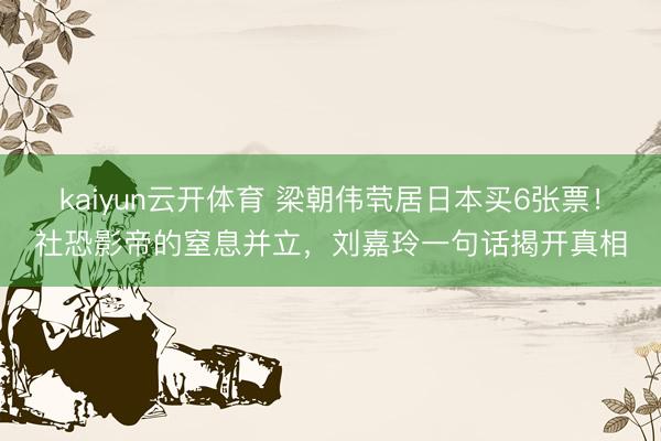 kaiyun云开体育 梁朝伟茕居日本买6张票！社恐影帝的窒息并立，刘嘉玲一句话揭开真相