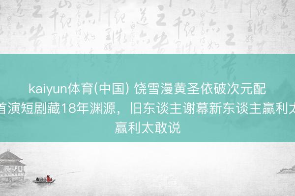 kaiyun体育(中国) 饶雪漫黄圣依破次元配合！首演短剧藏18年渊源，旧东谈主谢幕新东谈主赢利太敢说