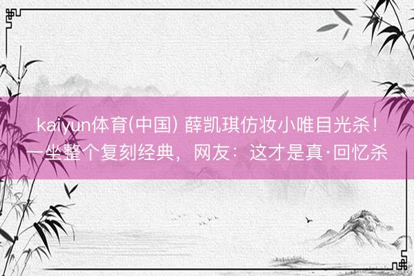 kaiyun体育(中国) 薛凯琪仿妆小唯目光杀!一坐整个复刻经典,网友:这才是真·回忆杀