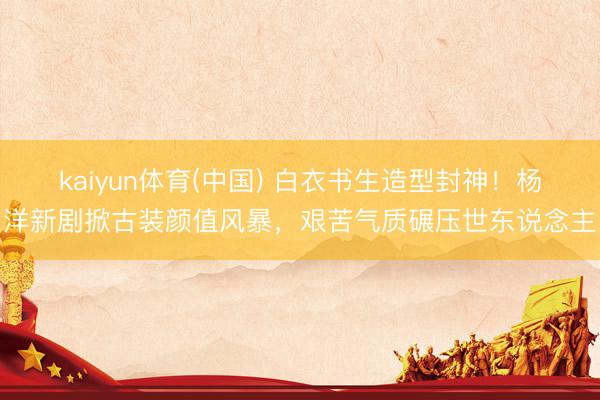 kaiyun体育(中国) 白衣书生造型封神!杨洋新剧掀古装颜值风暴,艰苦气质碾压世东说念主
