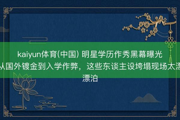 kaiyun体育(中国) 明星学历作秀黑幕曝光！从国外镀金到入学作弊，这些东谈主设垮塌现场太漂泊