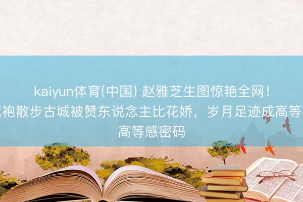 kaiyun体育(中国) 赵雅芝生图惊艳全网！穿粉旗袍散步古城被赞东说念主比花娇，岁月足迹成高等感密码