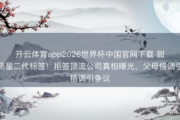 开云体育app2026世界杯中国官网下载 甜馨狠撕星二代标签！拒签顶流公司真相曝光，父母格调引争议