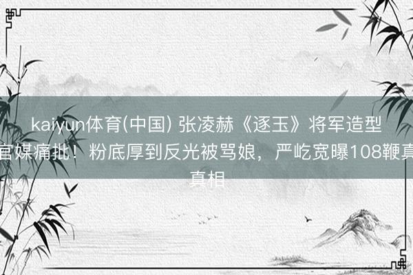 kaiyun体育(中国) 张凌赫《逐玉》将军造型引官媒痛批!粉底厚到反光被骂娘,严屹宽曝108鞭真相