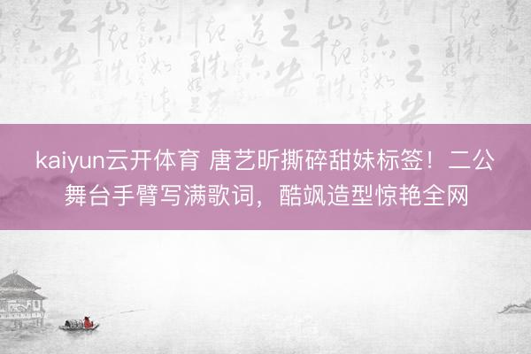 kaiyun云开体育 唐艺昕撕碎甜妹标签！二公舞台手臂写满歌词，酷飒造型惊艳全网