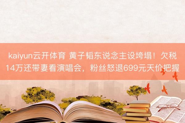 kaiyun云开体育 黄子韬东说念主设垮塌！欠税14万还带妻看演唱会，粉丝怒退699元天价把握