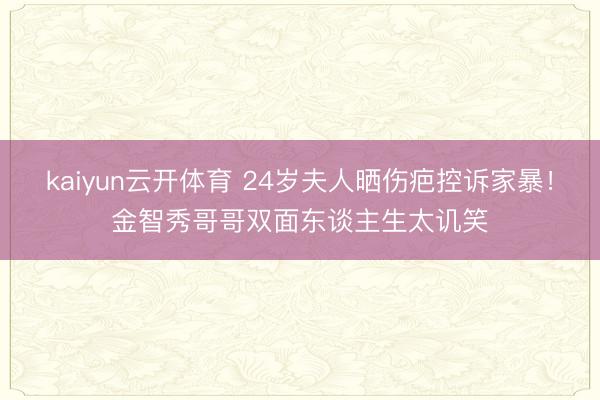 kaiyun云开体育 24岁夫人晒伤疤控诉家暴！金智秀哥哥双面东谈主生太讥笑