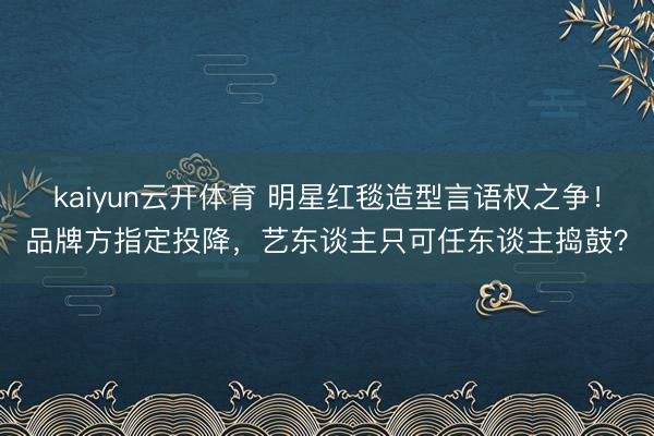 kaiyun云开体育 明星红毯造型言语权之争！品牌方指定投降，艺东谈主只可任东谈主捣鼓？