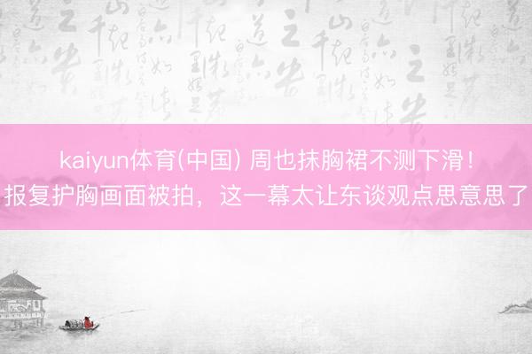 kaiyun体育(中国) 周也抹胸裙不测下滑！报复护胸画面被拍，这一幕太让东谈观点思意思了