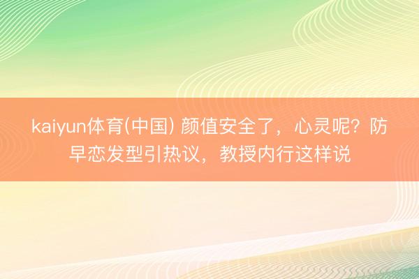 kaiyun体育(中国) 颜值安全了,心灵呢?防早恋发型引热议,教授内行这样说