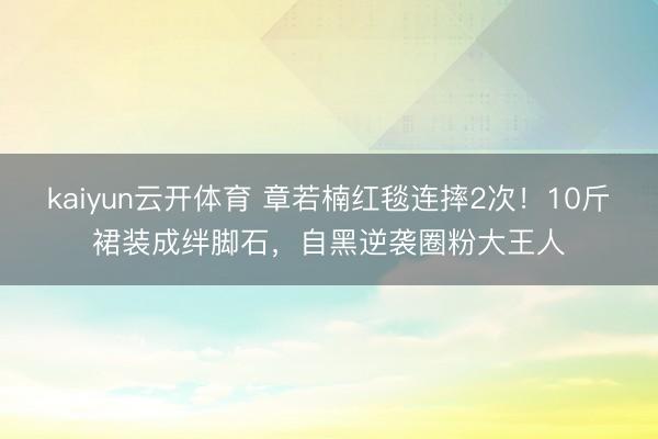 kaiyun云开体育 章若楠红毯连摔2次!10斤裙装成绊脚石,自黑逆袭圈粉大王人