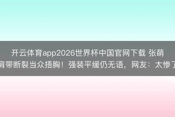 开云体育app2026世界杯中国官网下载 张萌肩带断裂当众捂胸！强装平缓仍无语，网友：太惨了