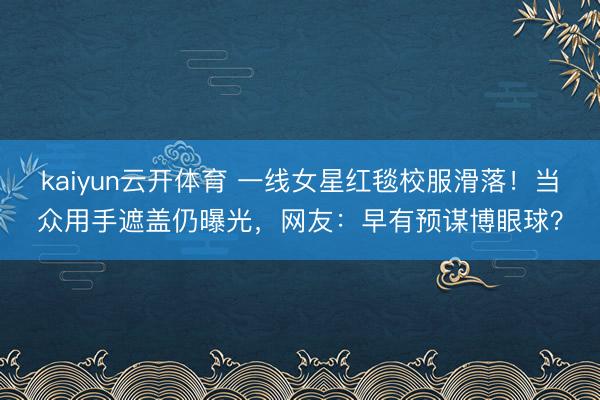 kaiyun云开体育 一线女星红毯校服滑落！当众用手遮盖仍曝光，网友：早有预谋博眼球？