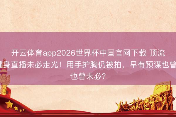 开云体育app2026世界杯中国官网下载 顶流女星健身直播未必走光！用手护胸仍被拍，早有预谋也曾未必？