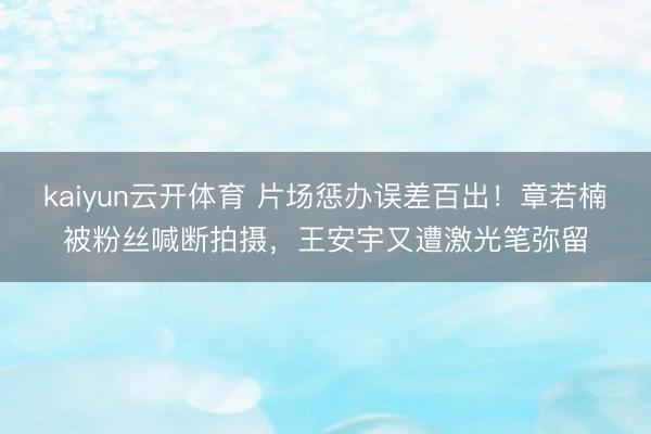 kaiyun云开体育 片场惩办误差百出！章若楠被粉丝喊断拍摄，王安宇又遭激光笔弥留