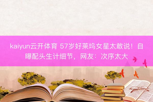 kaiyun云开体育 57岁好莱坞女星太敢说！自曝配头生计细节，网友：次序太大
