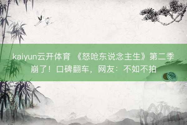 kaiyun云开体育 《怒呛东说念主生》第二季崩了！口碑翻车，网友：不如不拍