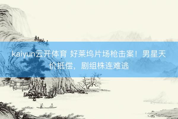 kaiyun云开体育 好莱坞片场枪击案！男星天价抵偿，剧组株连难逃