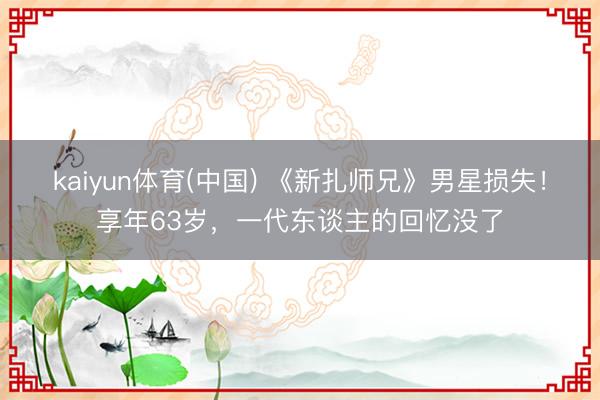 kaiyun体育(中国) 《新扎师兄》男星损失！享年63岁，一代东谈主的回忆没了