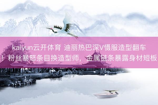 kaiyun云开体育 迪丽热巴深V慑服造型翻车！粉丝暴怒条目换造型师，金属链条暴露身材短板