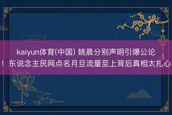 kaiyun体育(中国) 姚晨分别声明引爆公论！东说念主民网点名月旦流量至上背后真相太扎心