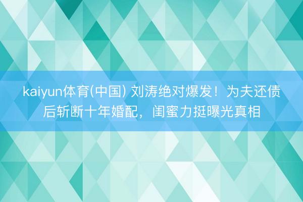 kaiyun体育(中国) 刘涛绝对爆发！为夫还债后斩断十