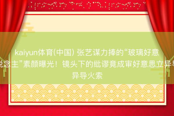 kaiyun体育(中国) 张艺谋力捧的“玻璃好意思东说念主”