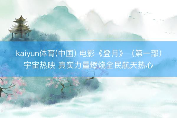 kaiyun体育(中国) 电影《登月》（第一部）宇宙热映 真实力量燃烧全民航天热心