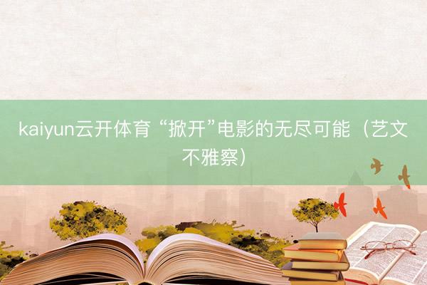 kaiyun云开体育 “掀开”电影的无尽可能(艺文不雅察)
