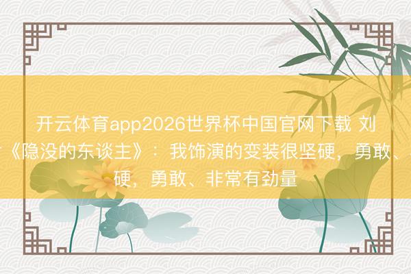 开云体育app2026世界杯中国官网下载 刘浩存谈新片《隐没的东谈主》：我饰演的变装很坚硬，勇敢、非常有劲量