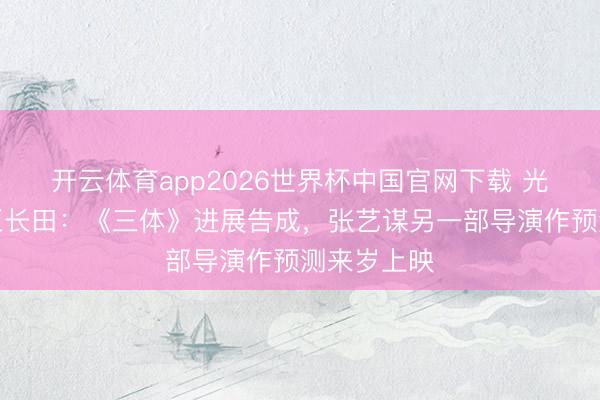 开云体育app2026世界杯中国官网下载 光泽董事长王长田：《三体》进展告成，张艺谋另一部导演作预测来岁上映